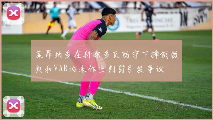 莱昂纳多在科尔多瓦防守下摔倒裁判和VAR均未作出判罚引发争议