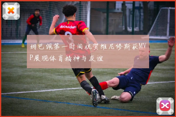 姆巴佩第一时间祝贺维尼修斯获MVP展现体育精神与友谊