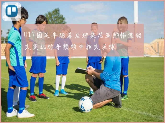 U17国足半场落后坦桑尼亚帅惟浩错失良机对手频频中框失点球