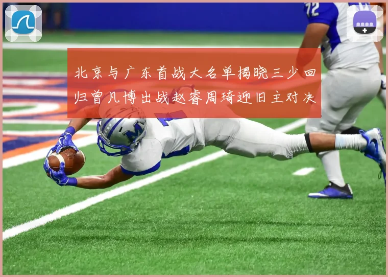 北京与广东首战大名单揭晓三少回归曾凡博出战赵睿周琦迎旧主对决