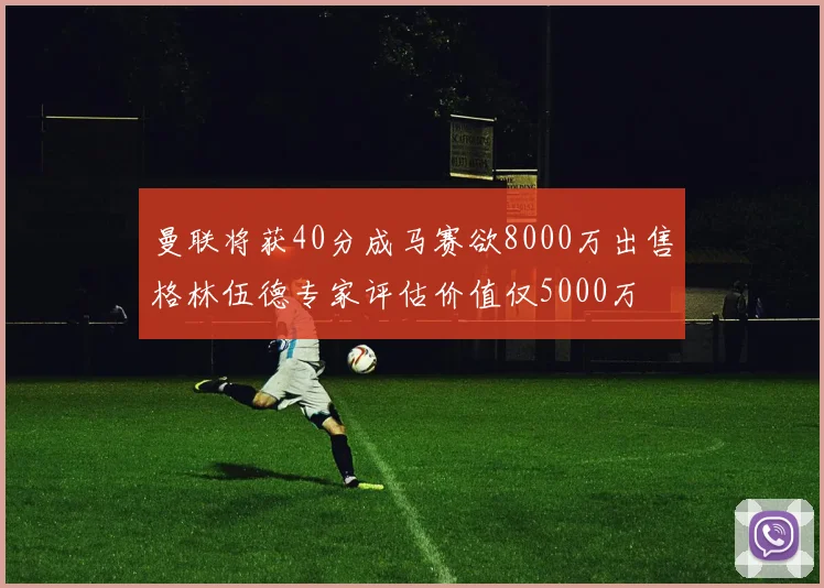 曼联将获40分成马赛欲8000万出售格林伍德专家评估价值仅5000万
