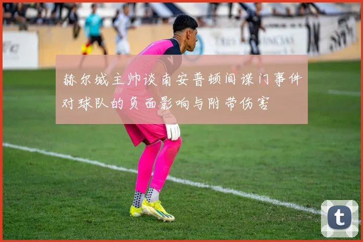 赫尔城主帅谈南安普顿间谍门事件对球队的负面影响与附带伤害