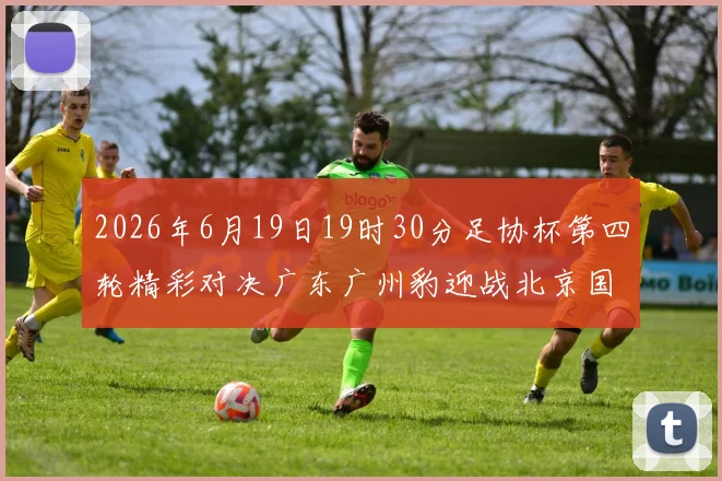 2026年6月19日19时30分足协杯第四轮精彩对决广东广州豹迎战北京国安