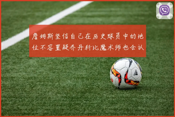 詹姆斯坚信自己在历史球员中的地位不容置疑乔丹科比魔术师也会认同