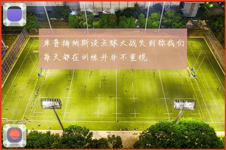 库普梅纳斯谈点球大战失利称我们每天都在训练并非不重视