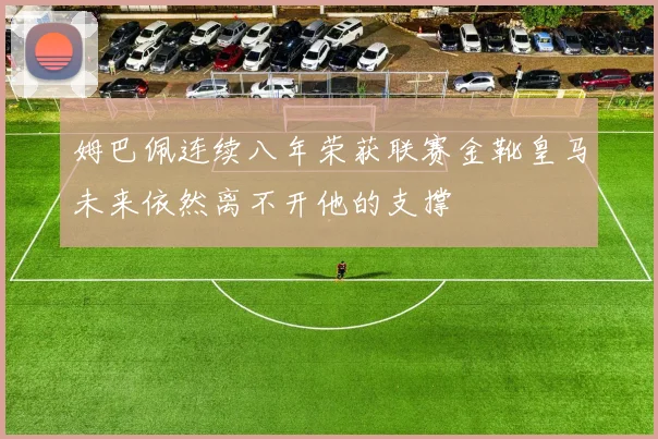 姆巴佩连续八年荣获联赛金靴皇马未来依然离不开他的支撑