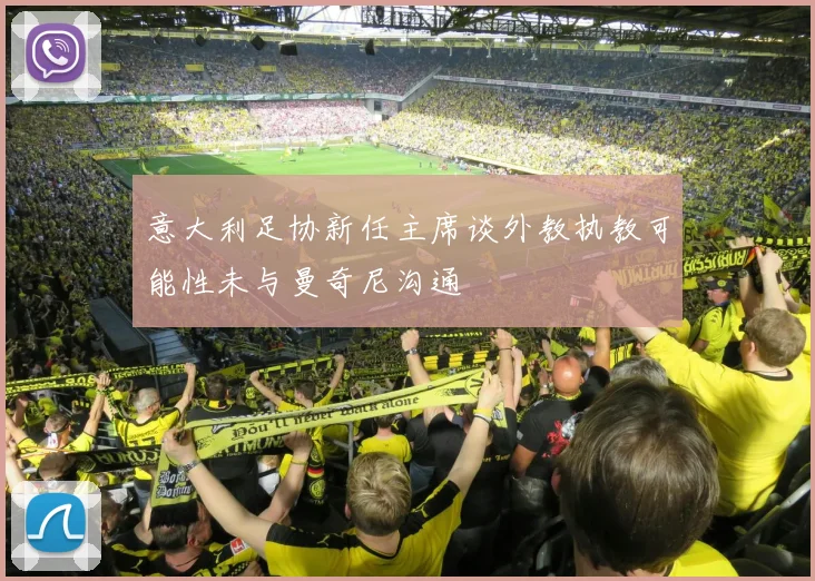 意大利足协新任主席谈外教执教可能性未与曼奇尼沟通