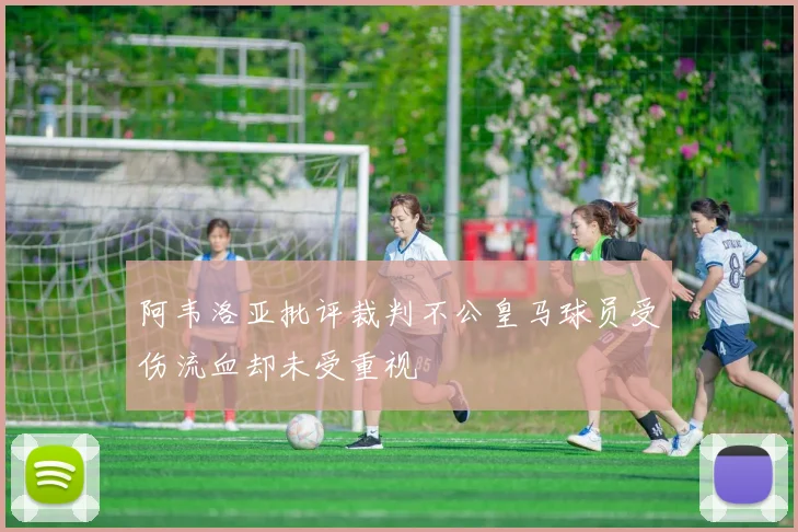 阿韦洛亚批评裁判不公皇马球员受伤流血却未受重视