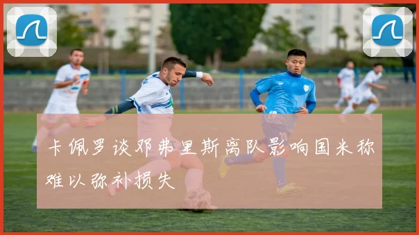 卡佩罗谈邓弗里斯离队影响国米称难以弥补损失