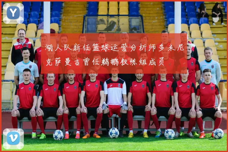 湖人队新任篮球运营分析师多米尼克萨曼吉曾任鹈鹕教练组成员