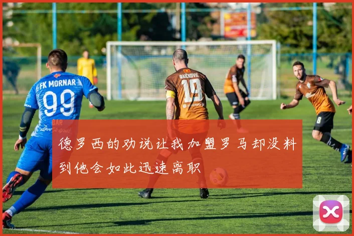 德罗西的劝说让我加盟罗马却没料到他会如此迅速离职