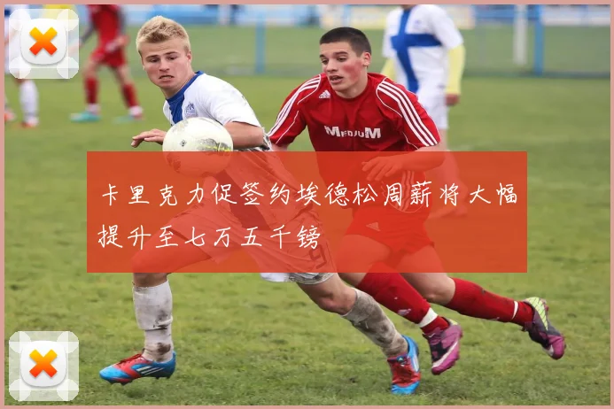 卡里克力促签约埃德松周薪将大幅提升至七万五千镑