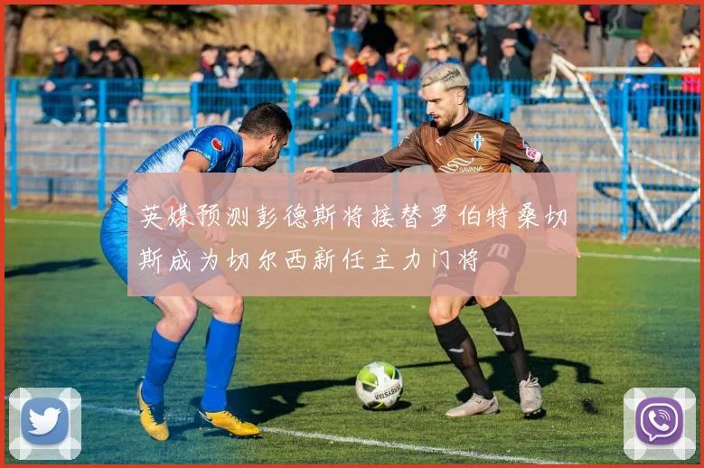 英媒预测彭德斯将接替罗伯特桑切斯成为切尔西新任主力门将