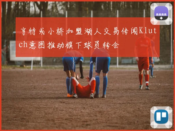 亨特或小桥加盟湖人交易传闻Klutch意图推动旗下球员转会