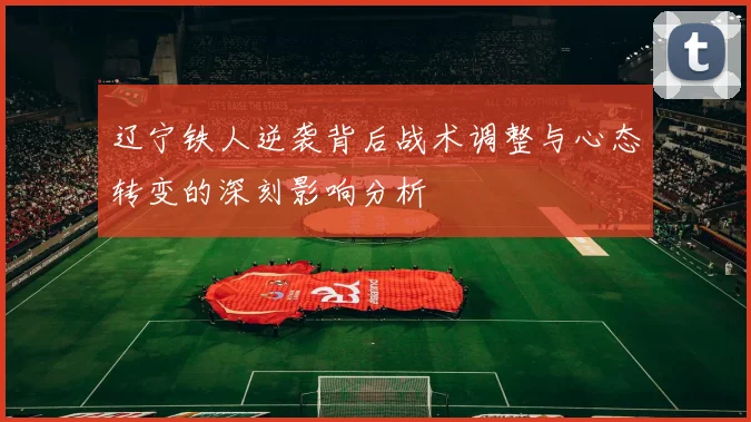 辽宁铁人逆袭背后战术调整与心态转变的深刻影响分析